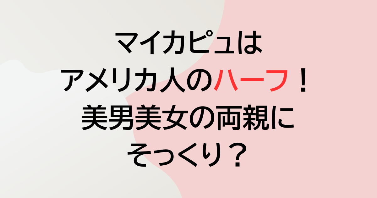 マイカピュはアメリカ人のハーフ？