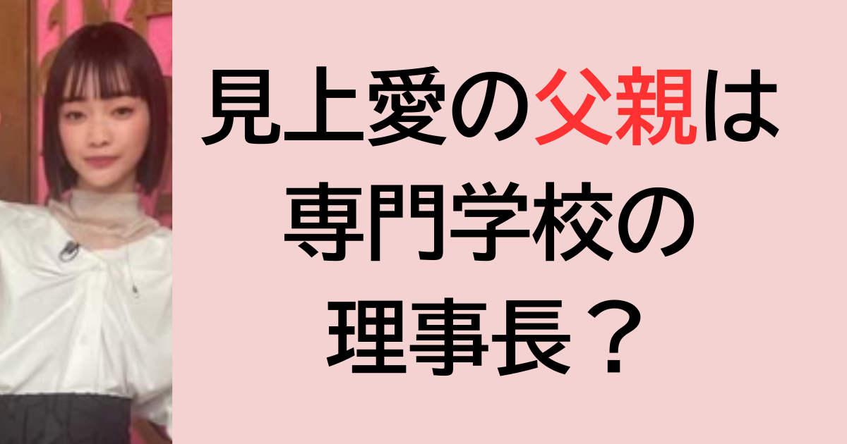 見上愛の父親は専門学校の理事長？