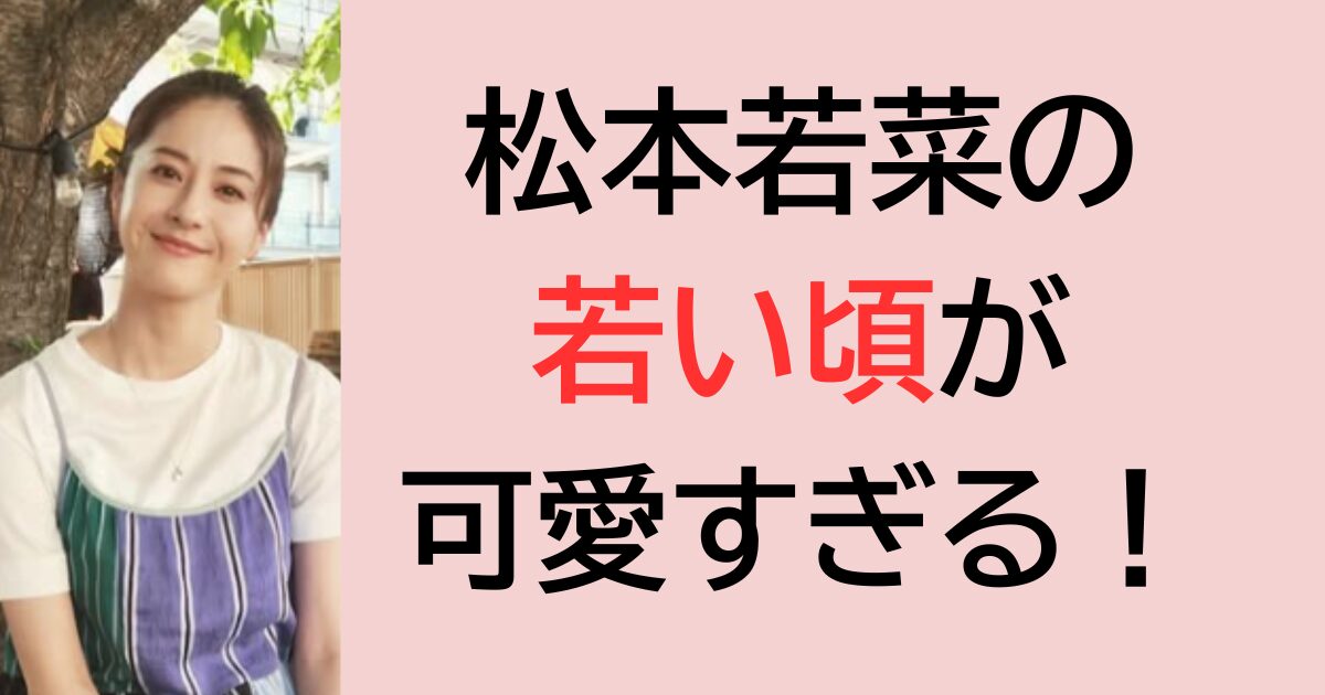 松本若菜の若い頃が可愛すぎる！