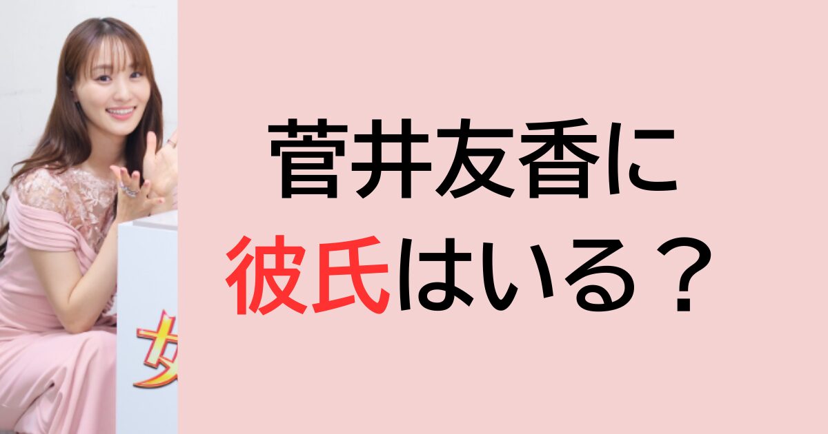 菅井友香に彼氏はいる？