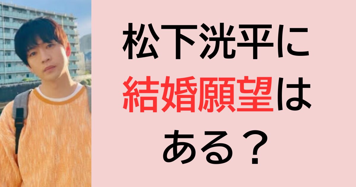 松下洸平に結婚願望はある？