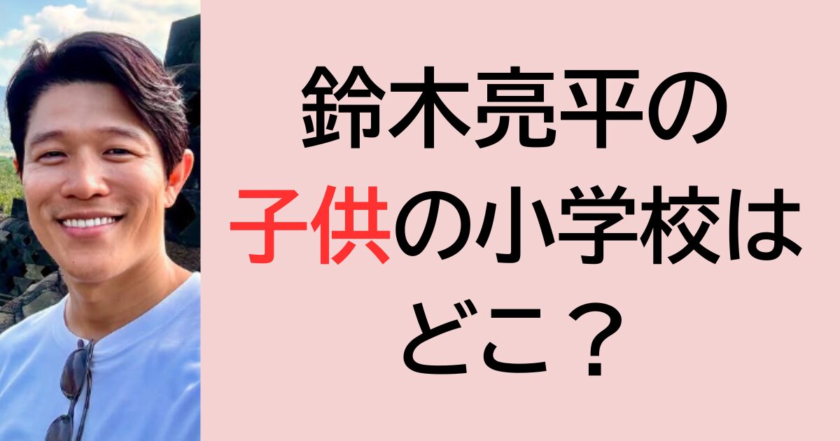 鈴木亮平の子供の小学校はどこ？