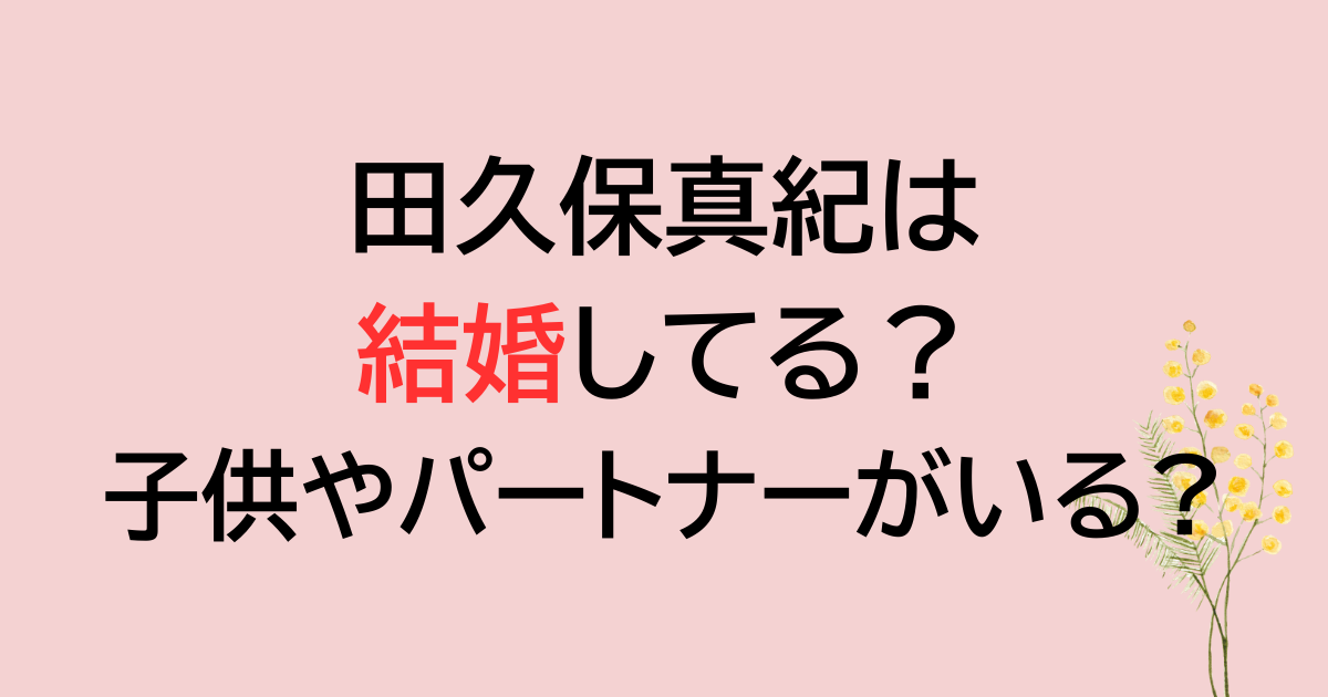 田久保真紀は結婚してる？子供やパートナーがいる?