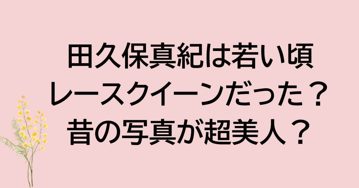 田久保真紀は若い頃 レースクイーンだった？